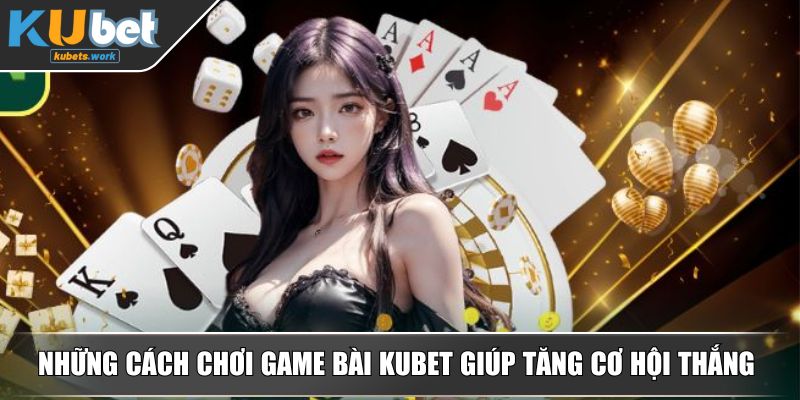 Những cách chơi game bài KUBET giúp tăng cơ hội thắng