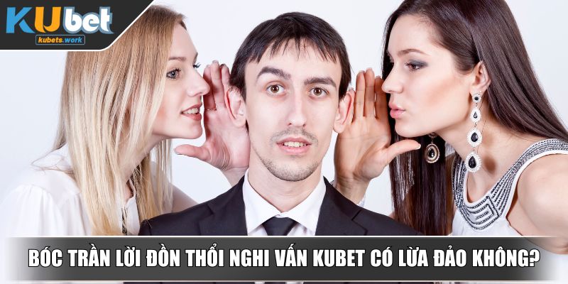 Bóc trần lời đồn thổi nghi vấn KUBET có lừa đảo không?
