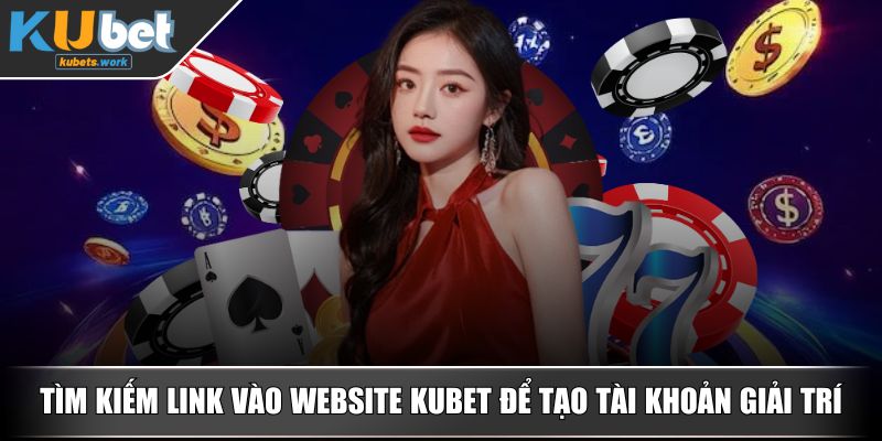 Tìm kiếm link vào website KUBET để tạo tài khoản giải trí