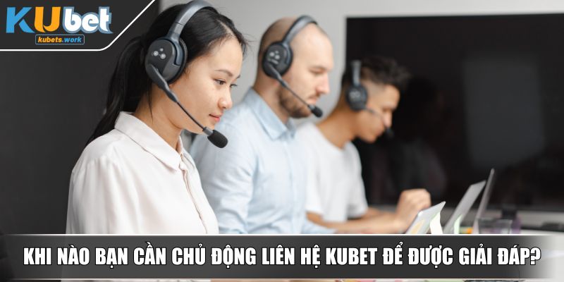 Khi nào bạn cần chủ động liên hệ KUBET để được giải đáp?