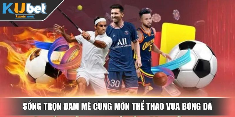 Sống trọn đam mê cùng môn thể thao vua bóng đá