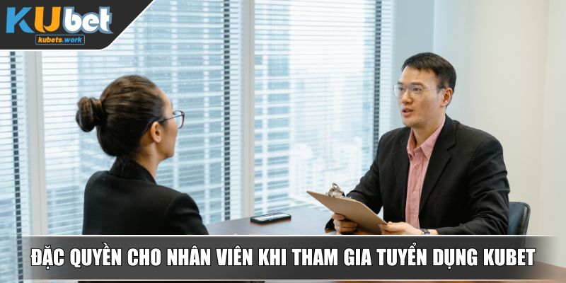 Đặc quyền cho nhân viên khi tham gia tuyển dụng KUBET